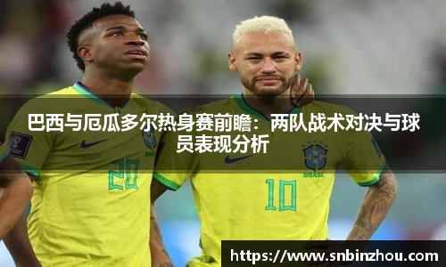 巴西与厄瓜多尔热身赛前瞻：两队战术对决与球员表现分析