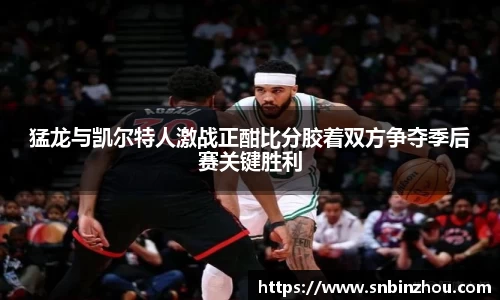 猛龙与凯尔特人激战正酣比分胶着双方争夺季后赛关键胜利