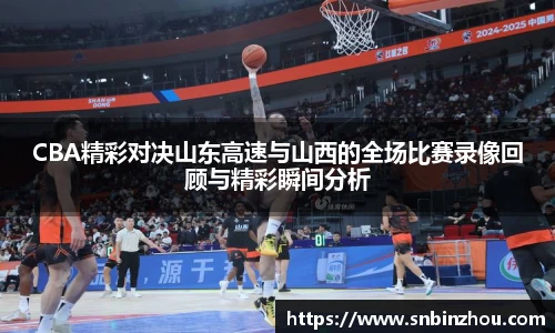 CBA精彩对决山东高速与山西的全场比赛录像回顾与精彩瞬间分析
