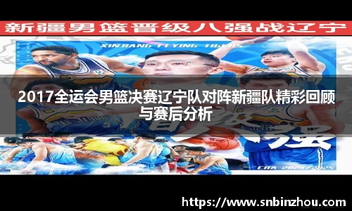 2017全运会男篮决赛辽宁队对阵新疆队精彩回顾与赛后分析