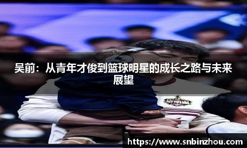 吴前：从青年才俊到篮球明星的成长之路与未来展望