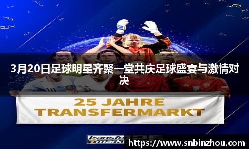 3月20日足球明星齐聚一堂共庆足球盛宴与激情对决