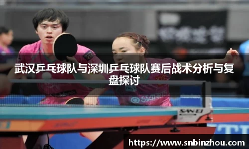 武汉乒乓球队与深圳乒乓球队赛后战术分析与复盘探讨
