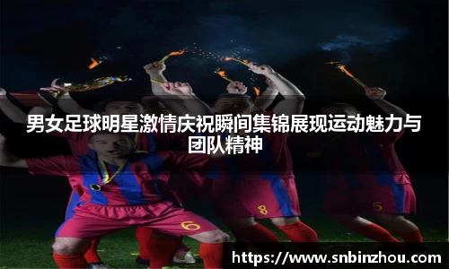 男女足球明星激情庆祝瞬间集锦展现运动魅力与团队精神