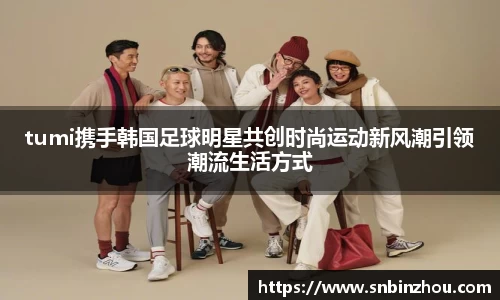 tumi携手韩国足球明星共创时尚运动新风潮引领潮流生活方式