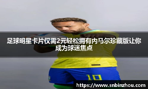 足球明星卡片仅需2元轻松拥有内马尔珍藏版让你成为球迷焦点
